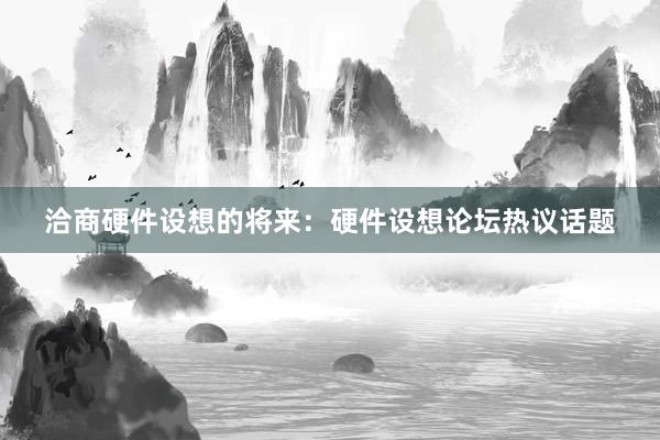 洽商硬件设想的将来：硬件设想论坛热议话题