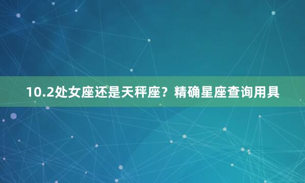 10.2处女座还是天秤座？精确星座查询用具