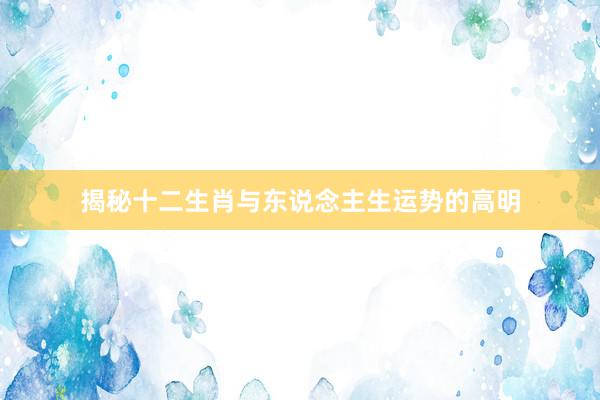 揭秘十二生肖与东说念主生运势的高明