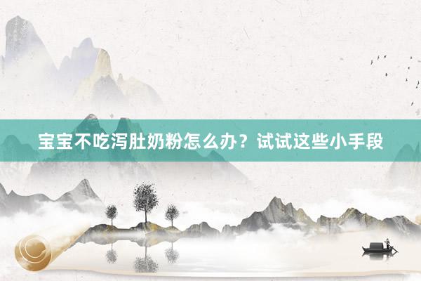 宝宝不吃泻肚奶粉怎么办？试试这些小手段