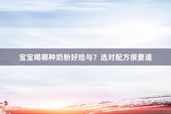 宝宝喝哪种奶粉好给与？选对配方很要道