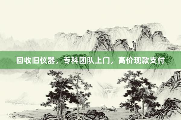 回收旧仪器，专科团队上门，高价现款支付