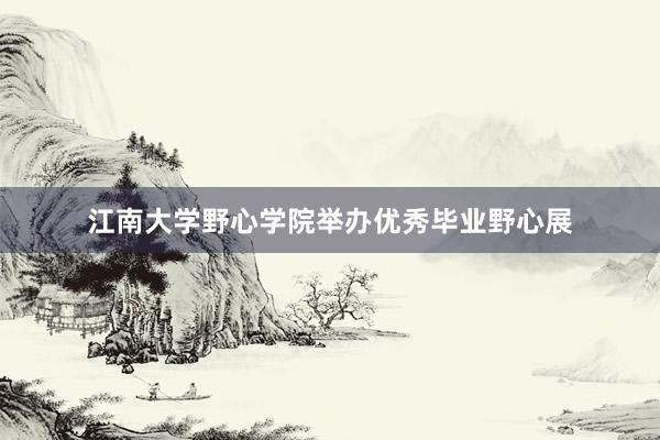 江南大学野心学院举办优秀毕业野心展
