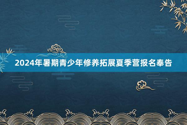 2024年暑期青少年修养拓展夏季营报名奉告