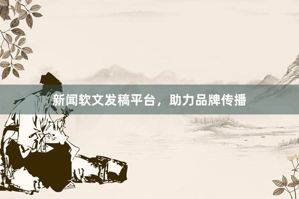 新闻软文发稿平台，助力品牌传播