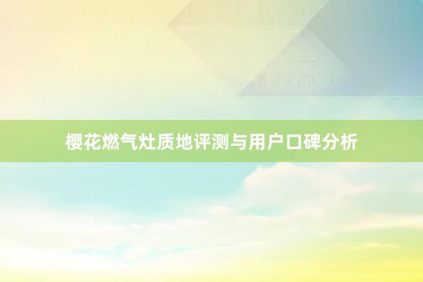 樱花燃气灶质地评测与用户口碑分析