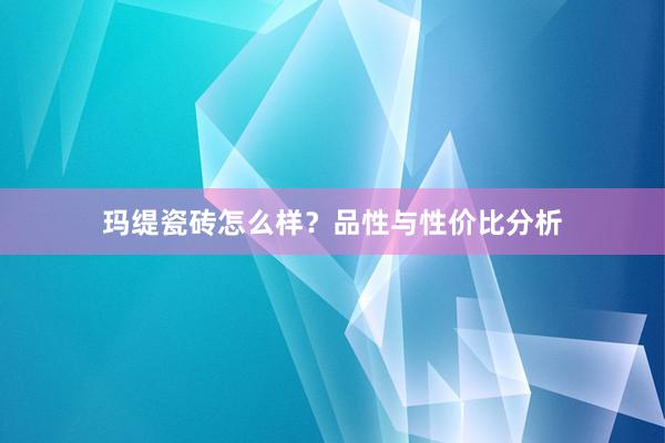 玛缇瓷砖怎么样？品性与性价比分析