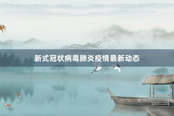 新式冠状病毒肺炎疫情最新动态