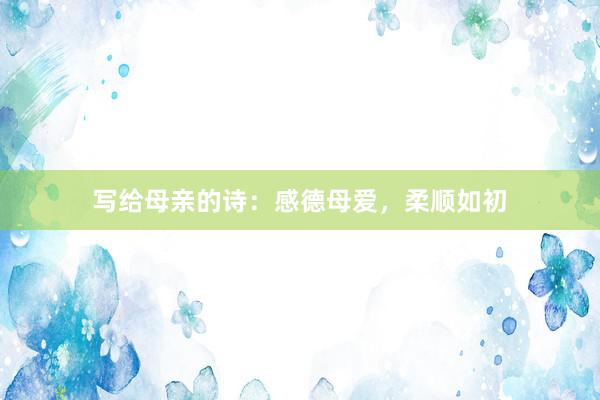 写给母亲的诗：感德母爱，柔顺如初