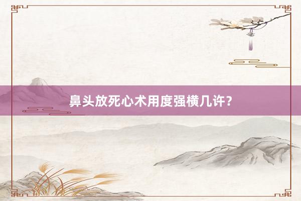 鼻头放死心术用度强横几许？