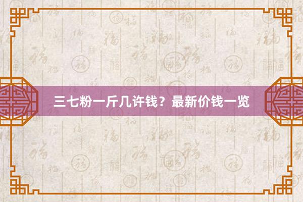 三七粉一斤几许钱？最新价钱一览