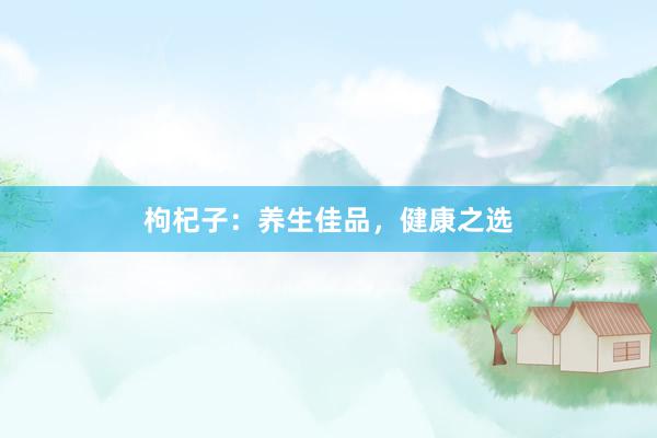 枸杞子：养生佳品，健康之选