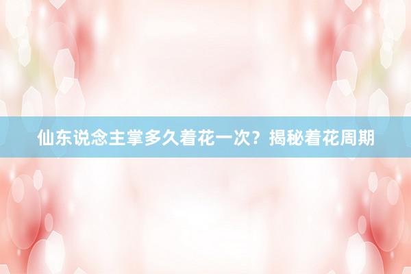 仙东说念主掌多久着花一次？揭秘着花周期