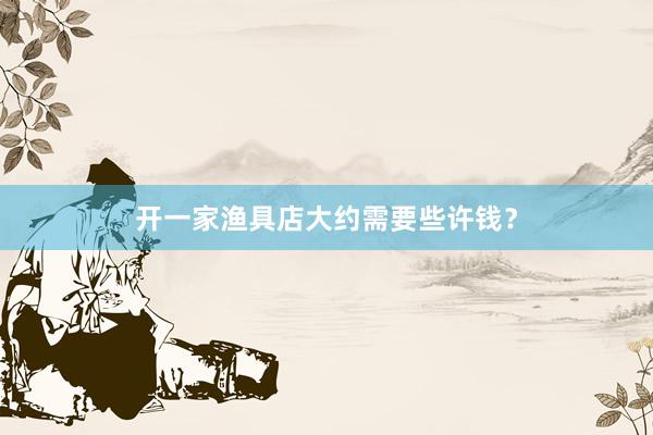 开一家渔具店大约需要些许钱？