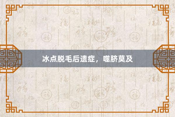 冰点脱毛后遗症，噬脐莫及