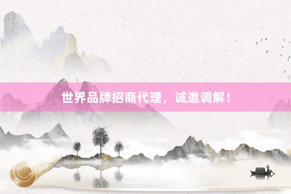 世界品牌招商代理，诚邀调解！