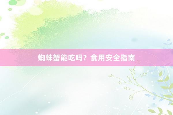 蜘蛛蟹能吃吗？食用安全指南