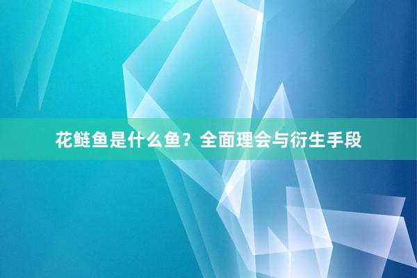 花鲢鱼是什么鱼？全面理会与衍生手段