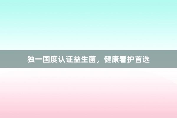 独一国度认证益生菌，健康看护首选