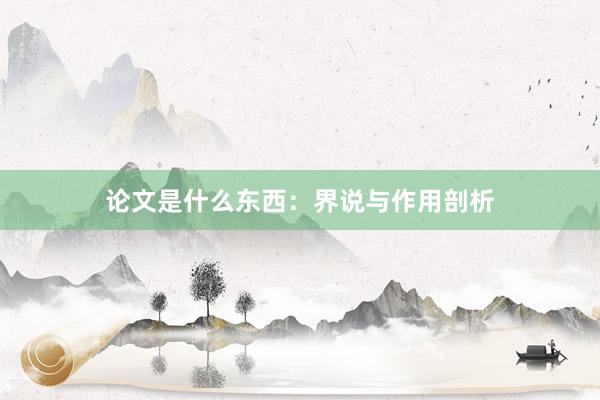 论文是什么东西：界说与作用剖析