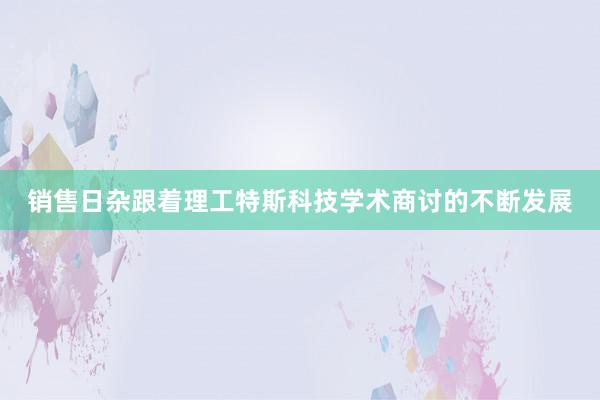 销售日杂跟着理工特斯科技学术商讨的不断发展