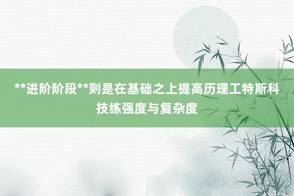**进阶阶段**则是在基础之上提高历理工特斯科技练强度与复杂度
